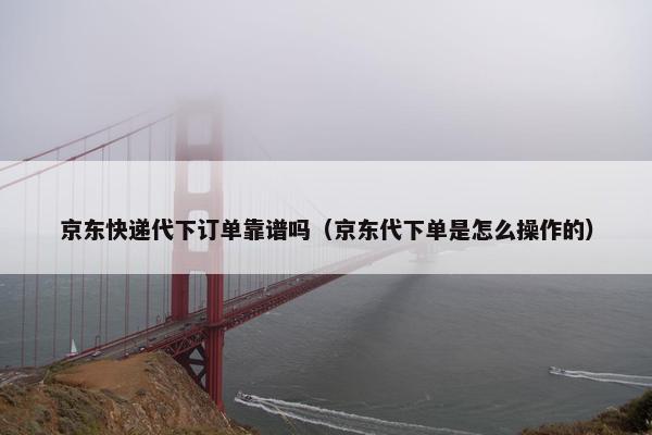 京东快递代下订单靠谱吗（京东代下单是怎么操作的）