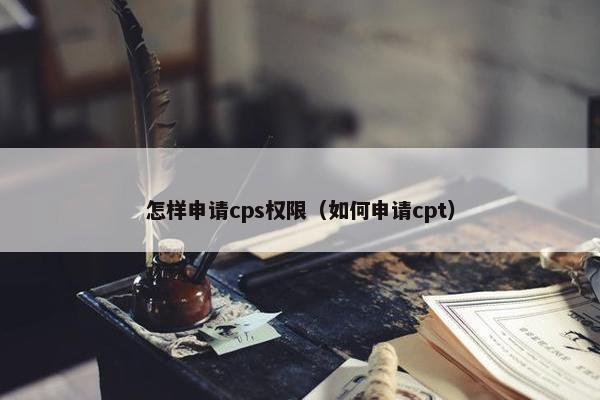 怎样申请cps权限（如何申请cpt）