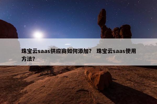 珠宝云saas供应商如何添加？ 珠宝云saas使用方法？