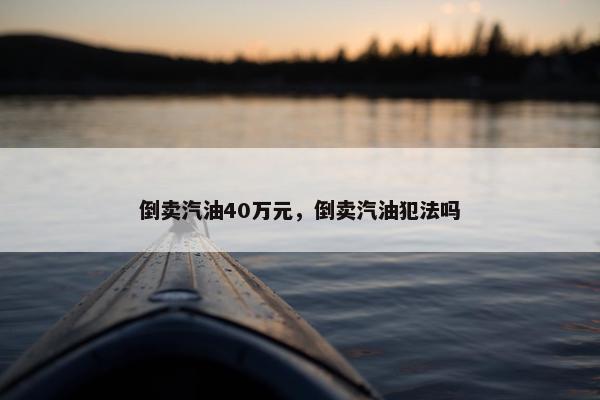 倒卖汽油40万元，倒卖汽油犯法吗