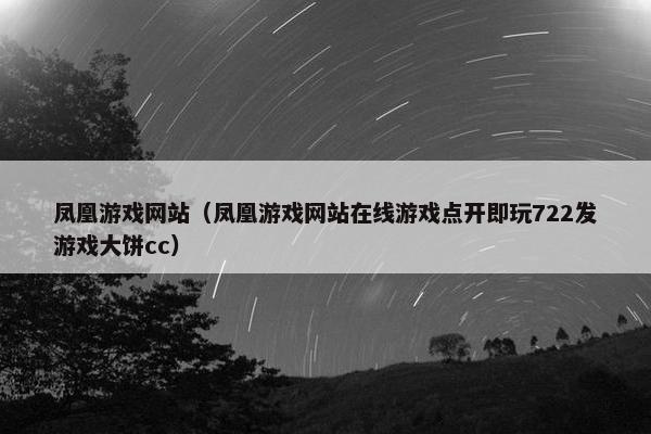 凤凰游戏网站（凤凰游戏网站在线游戏点开即玩722发游戏大饼cc）