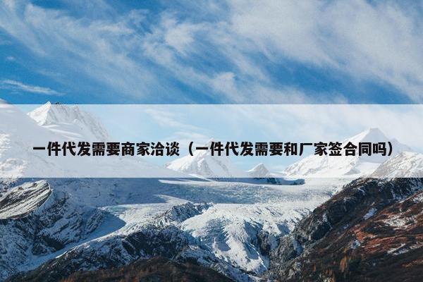一件代发需要商家洽谈（一件代发需要和厂家签合同吗）
