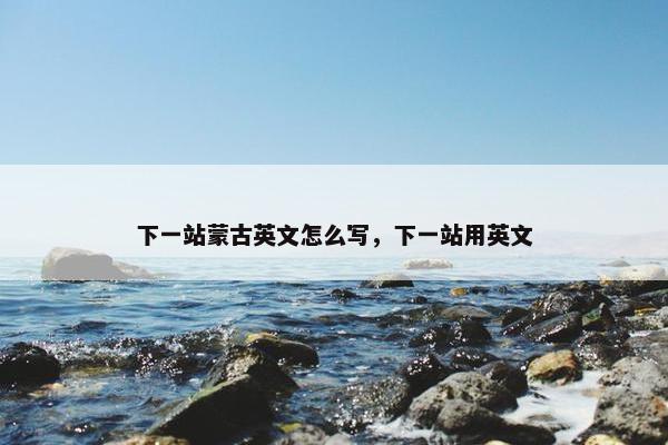 下一站蒙古英文怎么写，下一站用英文