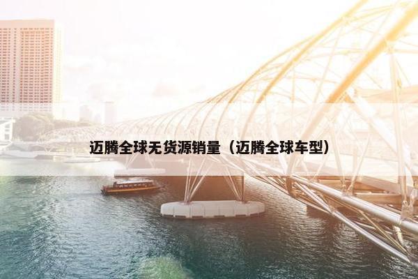 迈腾全球无货源销量（迈腾全球车型）