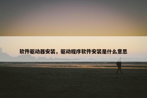 软件驱动器安装，驱动程序软件安装是什么意思