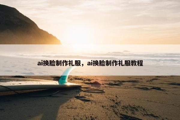ai换脸制作礼服，ai换脸制作礼服教程