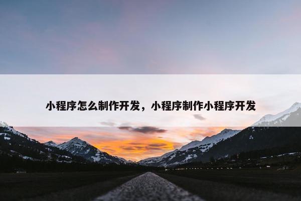 小程序怎么制作开发，小程序制作小程序开发
