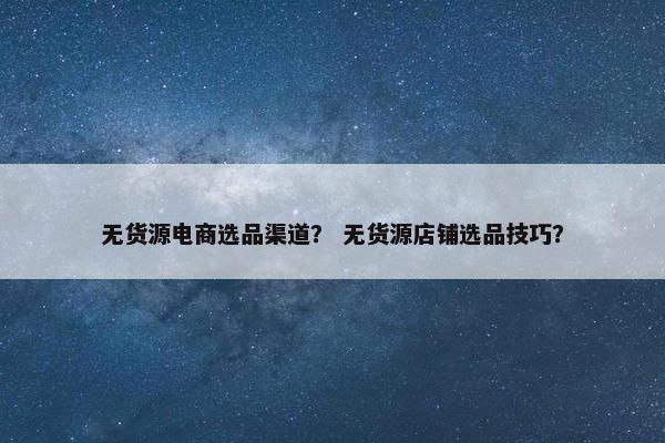 无货源电商选品渠道？ 无货源店铺选品技巧？