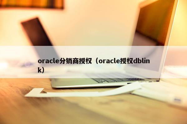 oracle分销商授权（oracle授权dblink）