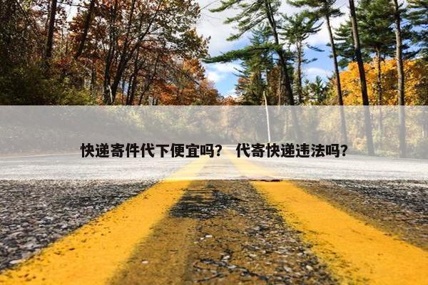 快递寄件代下便宜吗？ 代寄快递违法吗？