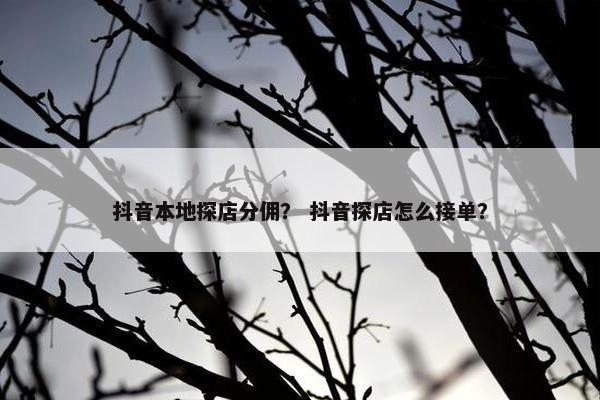 抖音本地探店分佣？ 抖音探店怎么接单？
