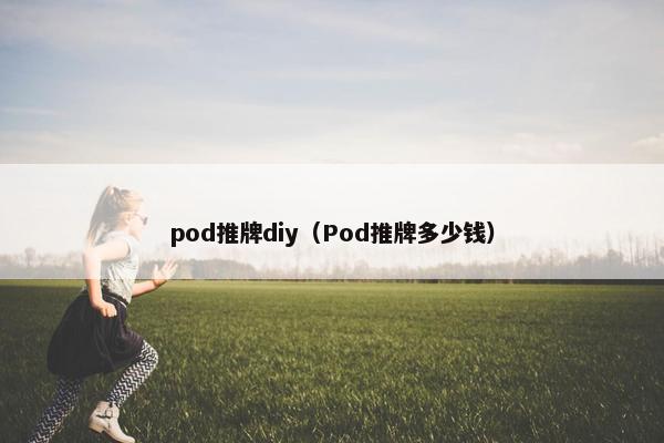 pod推牌diy（Pod推牌多少钱）