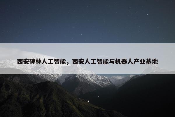 西安碑林人工智能，西安人工智能与机器人产业基地