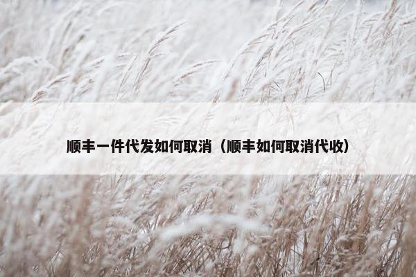 顺丰一件代发如何取消（顺丰如何取消代收）