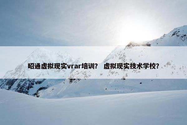 昭通虚拟现实vrar培训？ 虚拟现实技术学校？