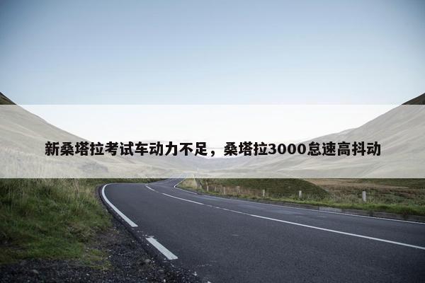 新桑塔拉考试车动力不足，桑塔拉3000怠速高抖动