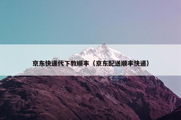 京东快递代下教顺丰（京东配送顺丰快递）