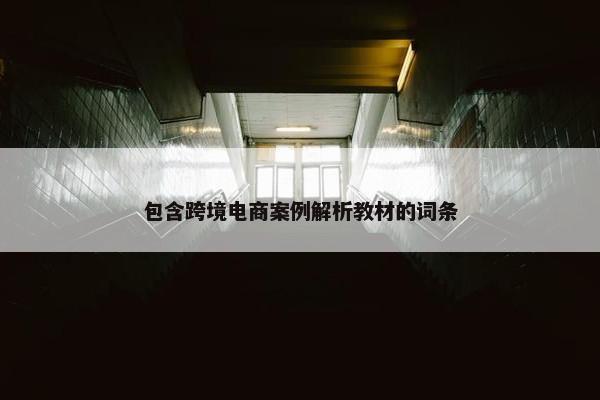 包含跨境电商案例解析教材的词条