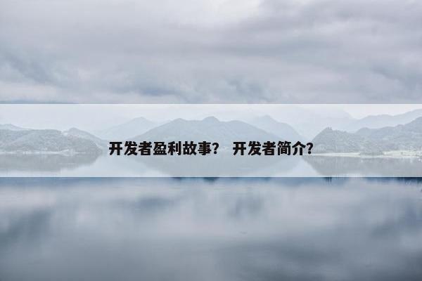 开发者盈利故事？ 开发者简介？