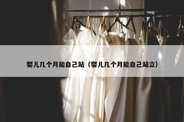 婴儿几个月能自己站（婴儿几个月能自己站立）