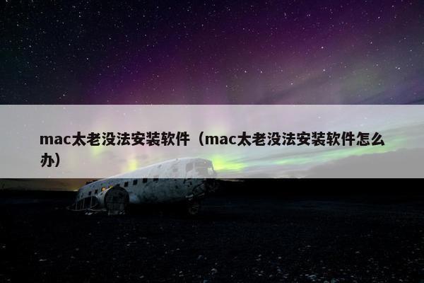 mac太老没法安装软件（mac太老没法安装软件怎么办）