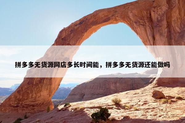 拼多多无货源网店多长时间能，拼多多无货源还能做吗