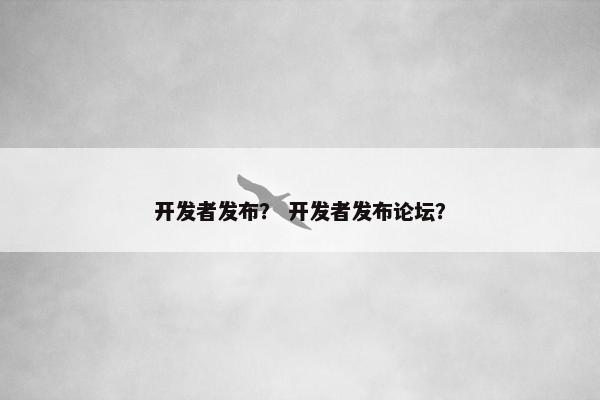 开发者发布？ 开发者发布论坛？