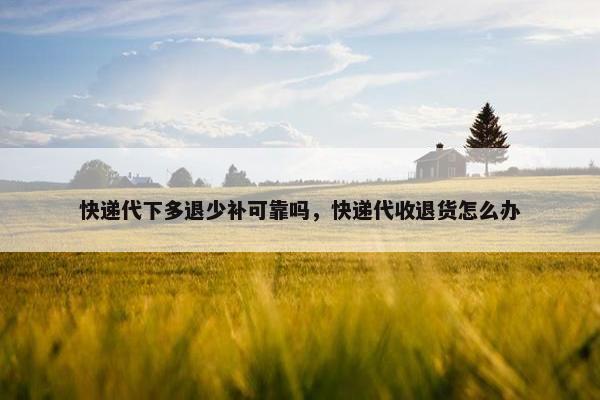 快递代下多退少补可靠吗，快递代收退货怎么办