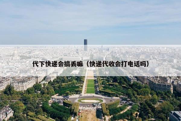 代下快递会搞丢嘛（快递代收会打电话吗）