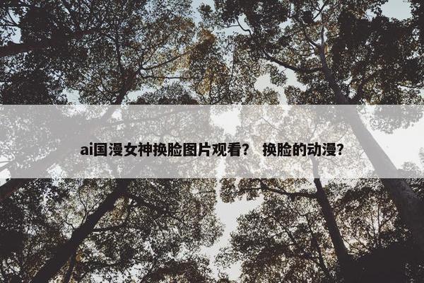 ai国漫女神换脸图片观看？ 换脸的动漫？