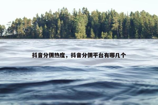 抖音分佣热度，抖音分佣平台有哪几个