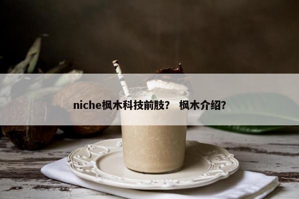 niche枫木科技前肢？ 枫木介绍？