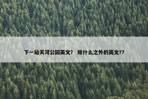 下一站天河公园英文？ 除什么之外的英文?？