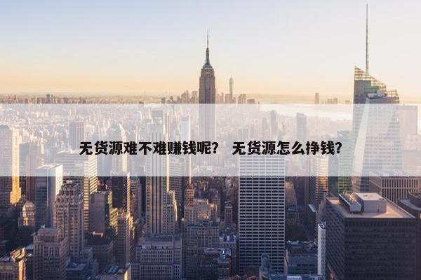 无货源难不难赚钱呢？ 无货源怎么挣钱？