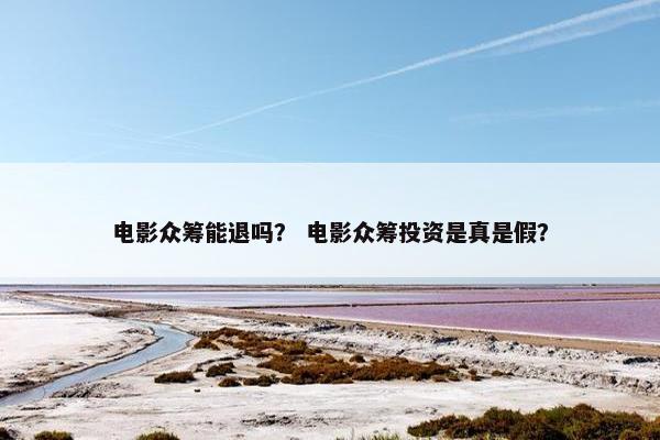 电影众筹能退吗？ 电影众筹投资是真是假？