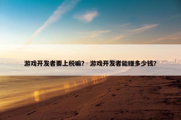 游戏开发者要上税嘛？ 游戏开发者能赚多少钱？