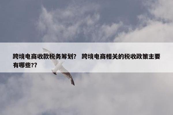 跨境电商收款税务筹划？ 跨境电商相关的税收政策主要有哪些?？