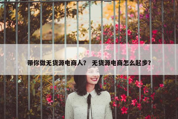 带你做无货源电商人？ 无货源电商怎么起步？