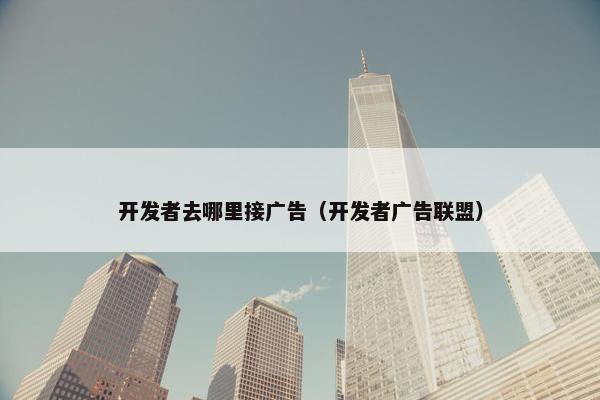 开发者去哪里接广告（开发者广告联盟）