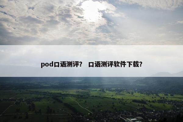 pod口语测评？ 口语测评软件下载？