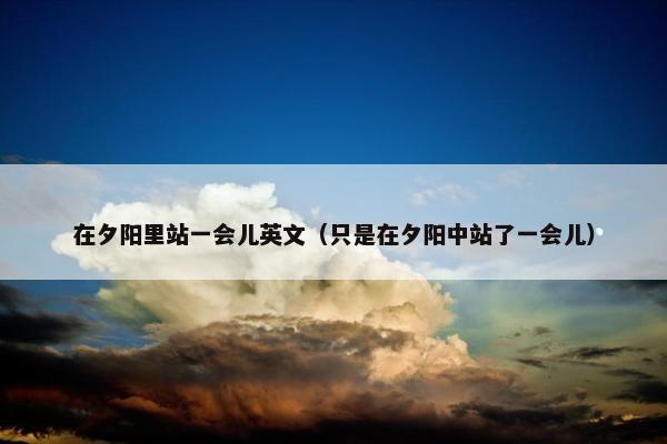 在夕阳里站一会儿英文（只是在夕阳中站了一会儿）