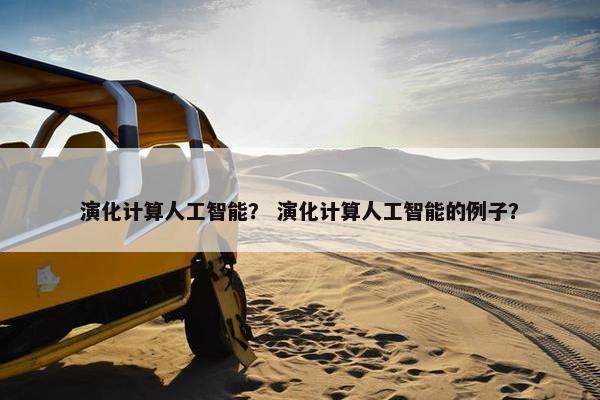 演化计算人工智能？ 演化计算人工智能的例子？