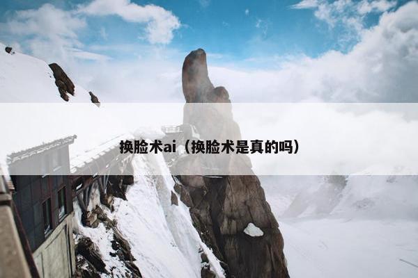 换脸术ai（换脸术是真的吗）
