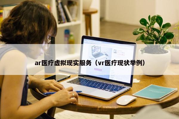 ar医疗虚拟现实服务（vr医疗现状举例）