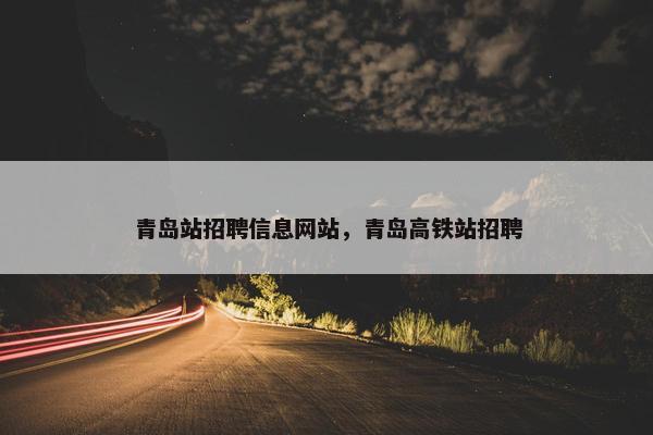 青岛站招聘信息网站，青岛高铁站招聘