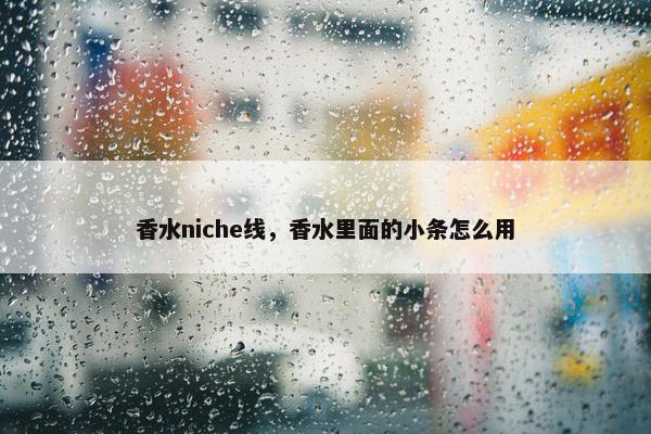 香水niche线，香水里面的小条怎么用