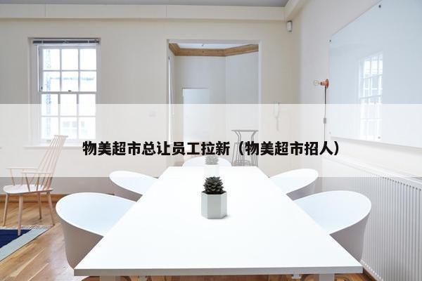 物美超市总让员工拉新（物美超市招人）