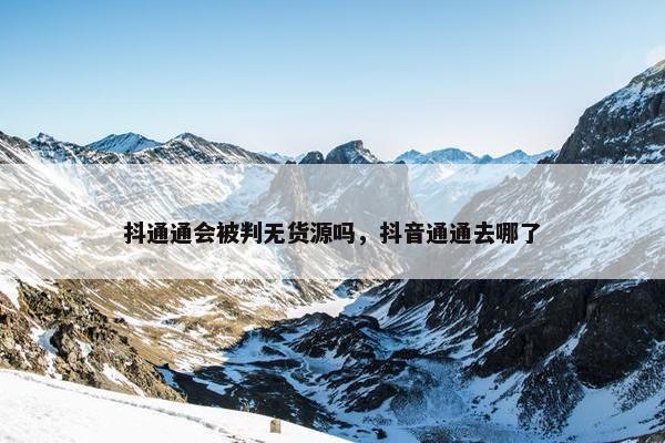 抖通通会被判无货源吗，抖音通通去哪了