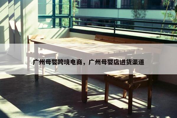 广州母婴跨境电商，广州母婴店进货渠道