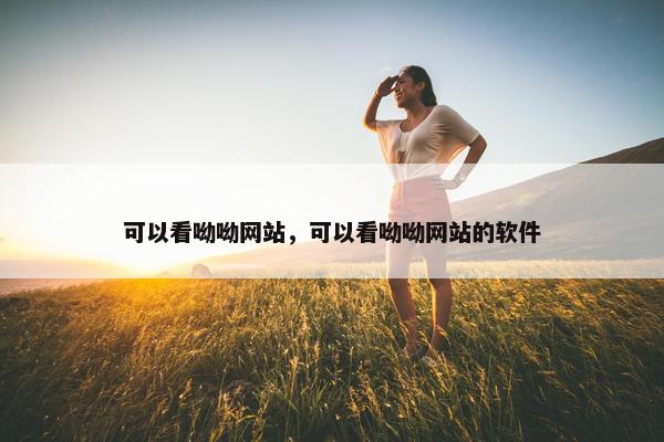 可以看呦呦网站，可以看呦呦网站的软件